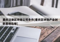 重庆注册区块链公司条件[重庆区块链产业创新基地在哪]