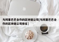 与阿里巴巴合作的区块链公司[与阿里巴巴合作的区块链公司排名]