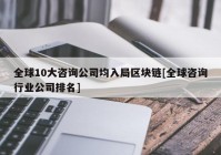 全球10大咨询公司均入局区块链[全球咨询行业公司排名]