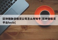 区块链融资租赁公司怎么样知乎[区块链租赁平台lucia]