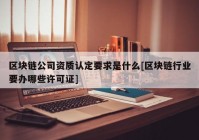 区块链公司资质认定要求是什么[区块链行业要办哪些许可证]