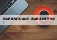 区块链最大的包装公司[区块链技术团队包装]