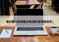 央行旗下区块链公司[央行区块链货币]