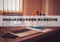 澳洲进口区块链公司有哪些[澳大利亚区块链]