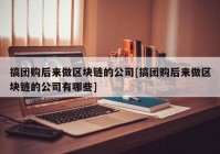 搞团购后来做区块链的公司[搞团购后来做区块链的公司有哪些]