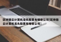 区块链云计算机龙头股票有哪些公司[区块链云计算机龙头股票有哪些公司]