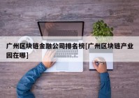 广州区块链金融公司排名榜[广州区块链产业园在哪]