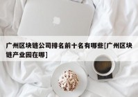 广州区块链公司排名前十名有哪些[广州区块链产业园在哪]