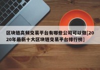 区块链高频交易平台有哪些公司可以做[2020年最新十大区块链交易平台排行榜]