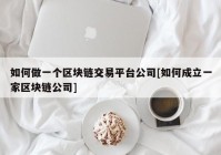 如何做一个区块链交易平台公司[如何成立一家区块链公司]