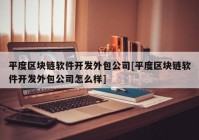 平度区块链软件开发外包公司[平度区块链软件开发外包公司怎么样]