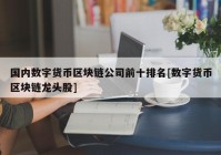 国内数字货币区块链公司前十排名[数字货币区块链龙头股]