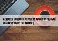 新加坡区块链跨境支付业务有哪些公司[新加坡区块链金融公司有哪些]