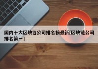 国内十大区块链公司排名榜最新[区块链公司排名第一]