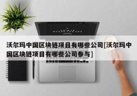 沃尔玛中国区块链项目有哪些公司[沃尔玛中国区块链项目有哪些公司参与]