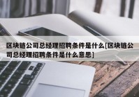 区块链公司总经理招聘条件是什么[区块链公司总经理招聘条件是什么意思]