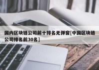 国内区块链公司前十排名无弹窗[中国区块链公司排名前30名]